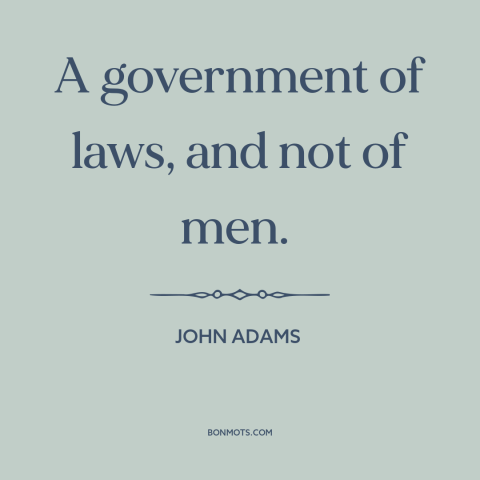 A quote by John Adams about rule of law: “A government of laws, and not of men.”