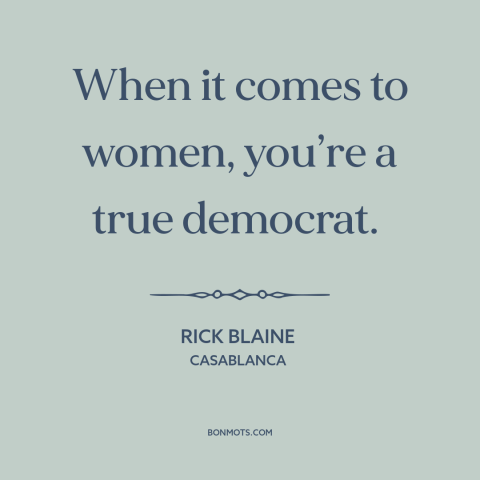 A quote from Casablanca about womanizers: “When it comes to women, you’re a true democrat.”