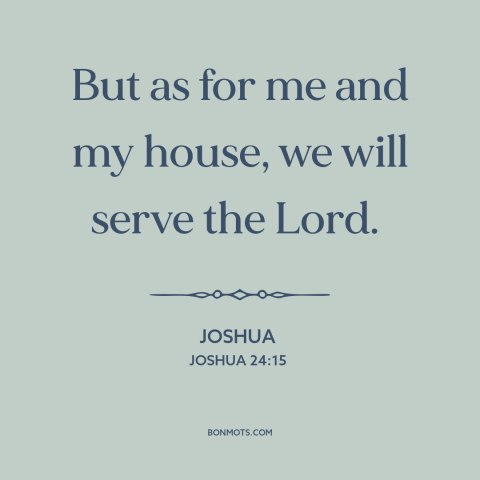 A quote from The Bible about serving god: “But as for me and my house, we will serve the Lord.”