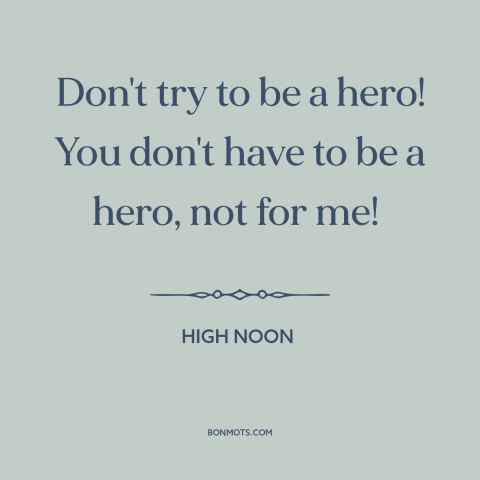 A quote from High Noon about heroes: “Don't try to be a hero! You don't have to be a hero, not for me!”