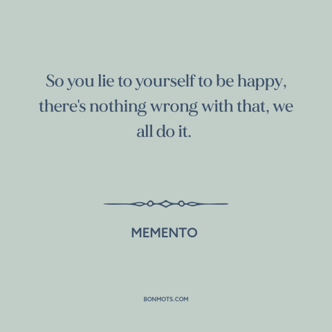 A quote from Memento about delusion: “So you lie to yourself to be happy, there's nothing wrong with that, we…”