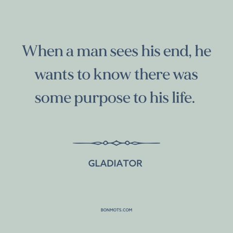 A quote from Gladiator about looking back: “When a man sees his end, he wants to know there was some purpose…”