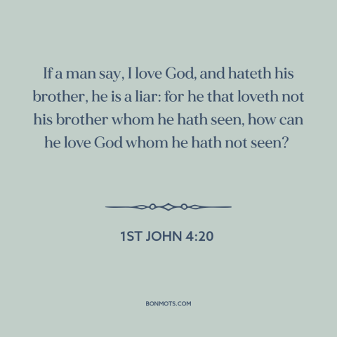 A quote from The Bible about loving god: “If a man say, I love God, and hateth his brother, he is a liar: for he…”