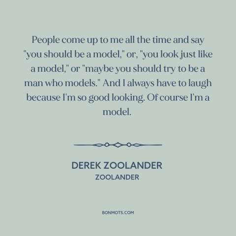 A quote from Zoolander about modeling: “People come up to me all the time and say "you should be a model," or, "you…”