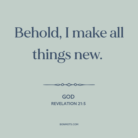 A quote from The Bible about new creation: “Behold, I make all things new.”