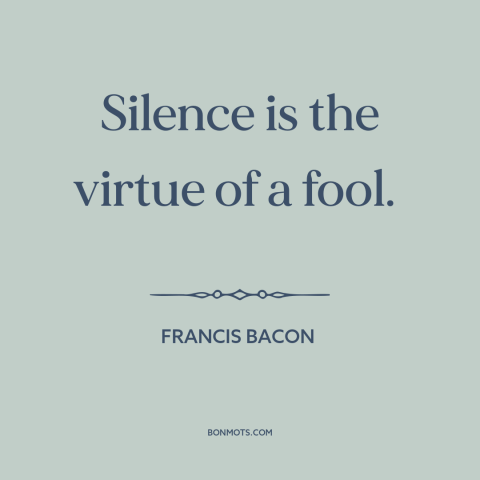 A quote by Francis Bacon about silence: “Silence is the virtue of a fool.”