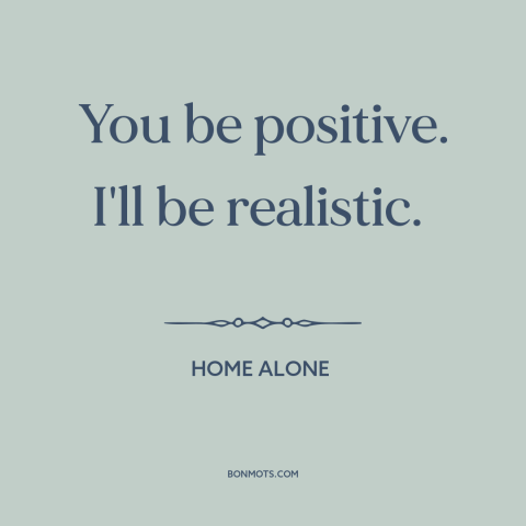 A quote from Home Alone about optimism: “You be positive. I'll be realistic.”