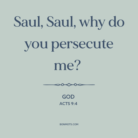 A quote from The Bible about religious persecution: “Saul, Saul, why do you persecute me?”