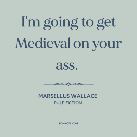 A quote from Pulp Fiction : “I'm going to get Medieval on your ass.”