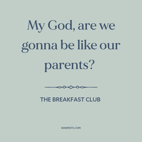 A quote from The Breakfast Club about parents and children: “My God, are we gonna be like our parents?”