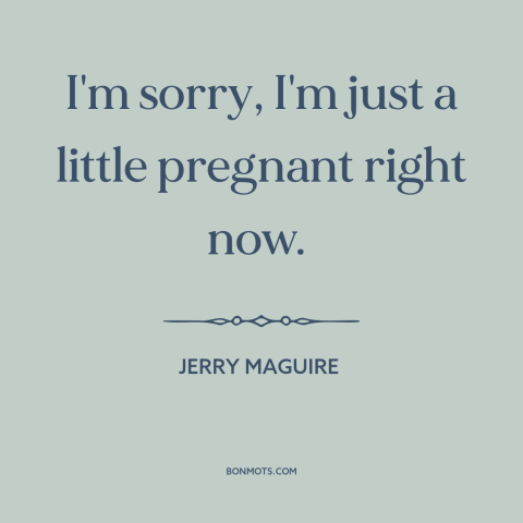 A quote from Jerry Maguire about pregnancy: “I'm sorry, I'm just a little pregnant right now.”