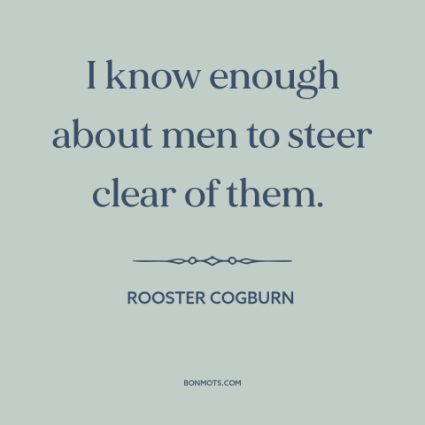 A quote from Rooster Cogburn about nature of men: “I know enough about men to steer clear of them.”