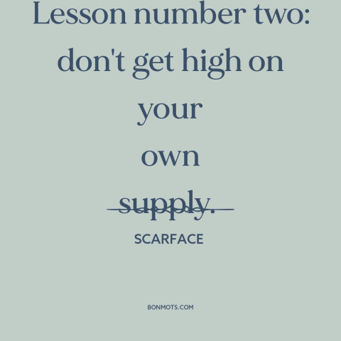 A quote from Scarface about drugs: “Lesson number two: don't get high on your own supply.”