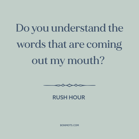 A quote from Rush Hour about english as a foreign language: “Do you understand the words that are coming out my mouth?”