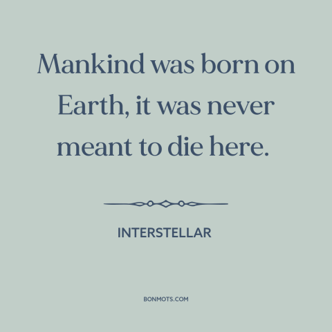 A quote from Interstellar about destiny of man: “Mankind was born on Earth, it was never meant to die here.”