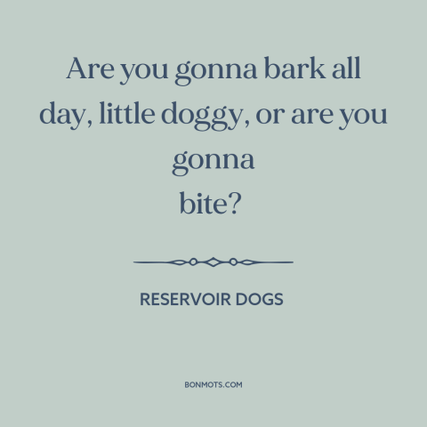 A quote from Reservoir Dogs about words vs. actions: “Are you gonna bark all day, little doggy, or are you gonna bite?”