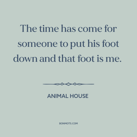 A quote from Animal House about discipline: “The time has come for someone to put his foot down and that foot…”