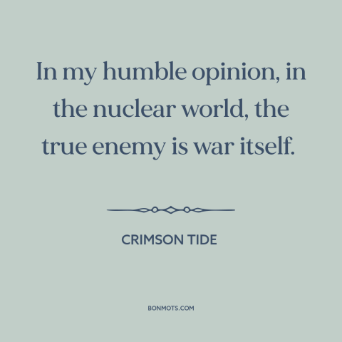 A quote from Crimson Tide  about nuclear weapons: “In my humble opinion, in the nuclear world, the true enemy is war…”