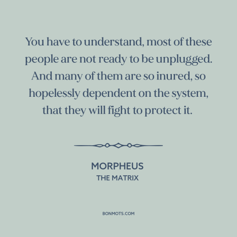 A quote from The Matrix about the masses: “You have to understand, most of these people are not ready to be unplugged.”