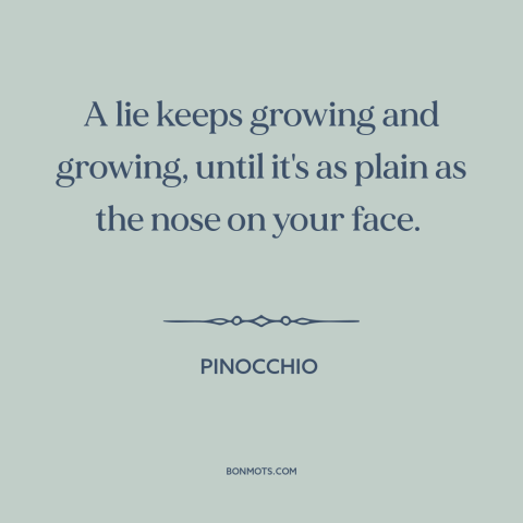 A quote from Pinocchio about lies: “A lie keeps growing and growing, until it's as plain as the nose on your face.”