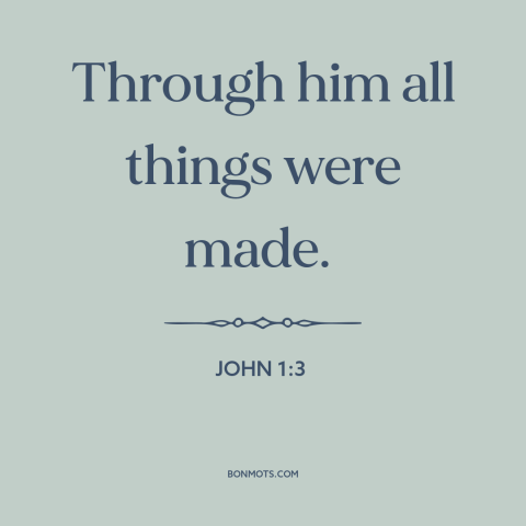 A quote from The Bible about creation of the world: “Through him all things were made.”