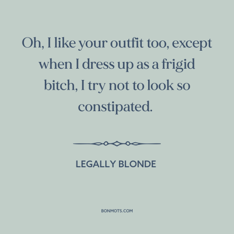 A quote from Legally Blonde about clothing: “Oh, I like your outfit too, except when I dress up as a frigid…”