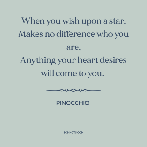 A quote from Pinocchio about wish fulfillment: “When you wish upon a star, Makes no difference who you are, Anything your…”