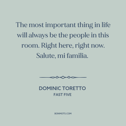 A quote from Fast Five about friends and family: “The most important thing in life will always be the people in this room.”