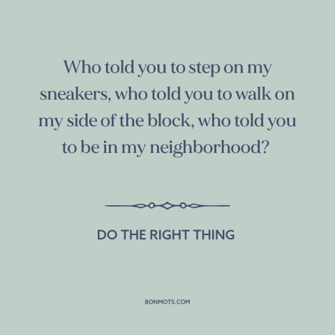 A quote from Do the Right Thing about inner city issues: “Who told you to step on my sneakers, who told you to walk on…”