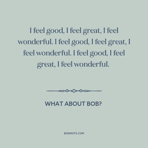 A quote from What About Bob? about feeling good: “I feel good, I feel great, I feel wonderful. I feel good, I feel…”