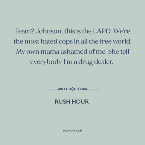 A quote from Rush Hour about police: “Team? Johnson, this is the LAPD. We're the most hated cops in all the…”