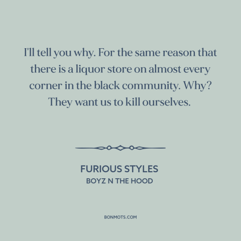 A quote from Boyz n the Hood about inner city issues: “I'll tell you why. For the same reason that there is a liquor store…”