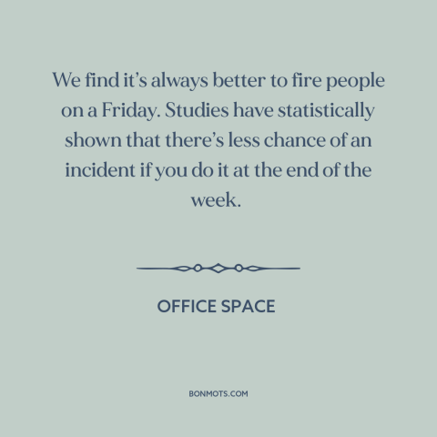 A quote from Office Space about getting fired: “We find it’s always better to fire people on a Friday. Studies…”