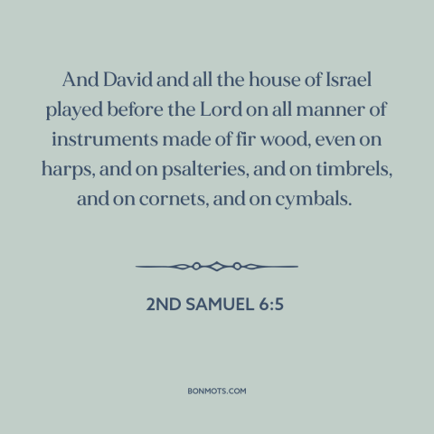 A quote from The Bible about music: “And David and all the house of Israel played before the Lord on all manner of…”