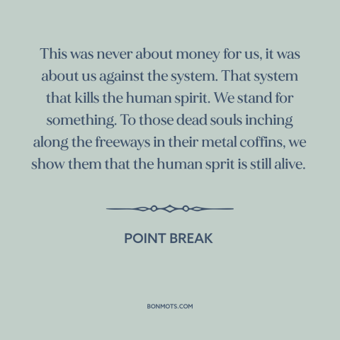 A quote from Point Break about sticking it to the man: “This was never about money for us, it was about us against the…”