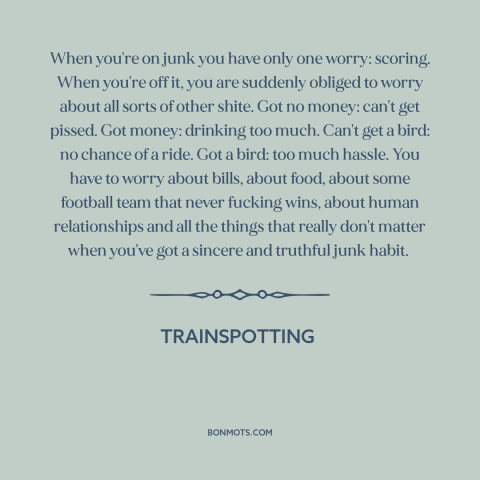 A quote from Trainspotting about heroin: “When you're on junk you have only one worry: scoring. When you're off it…”