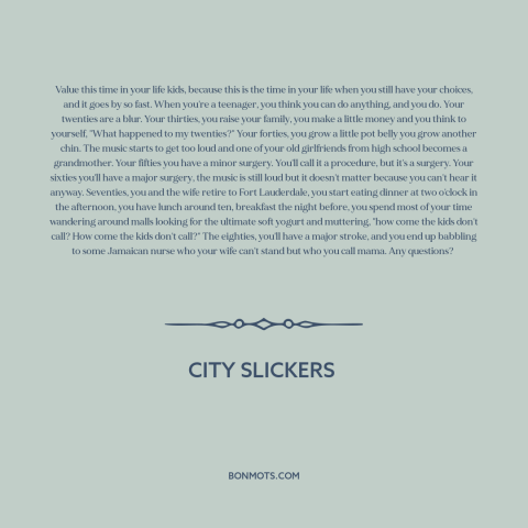 A quote from City Slickers about stages of life: “Value this time in your life kids, because this is the time in your…”