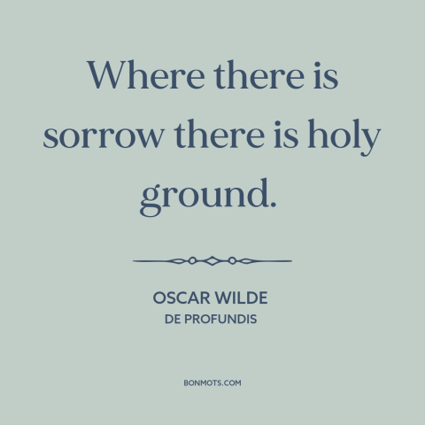 A quote by Oscar Wilde about sadness: “Where there is sorrow there is holy ground.”