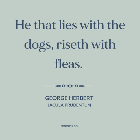 A quote by George Herbert about the company one keeps: “He that lies with the dogs, riseth with fleas.”