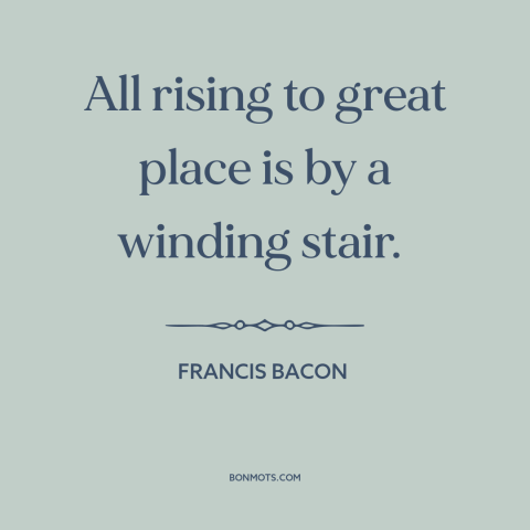 A quote by Francis Bacon about road to success: “All rising to great place is by a winding stair.”