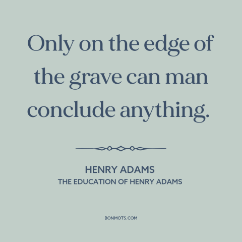 A quote by Henry Brooks Adams about uncertainty: “Only on the edge of the grave can man conclude anything.”