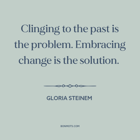 A quote by Gloria Steinem about living in the past: “Clinging to the past is the problem. Embracing change is the solution.”