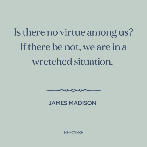 A quote by James Madison about civic virtue: “Is there no virtue among us? If there be not, we are in a wretched situation.”