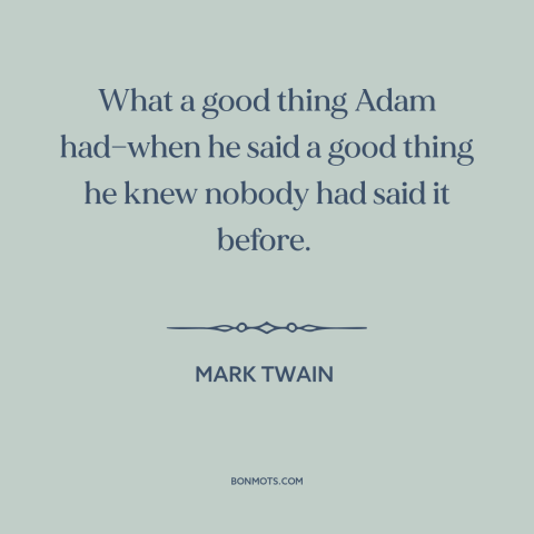 A quote by Mark Twain about originality: “What a good thing Adam had—when he said a good thing he knew nobody…”