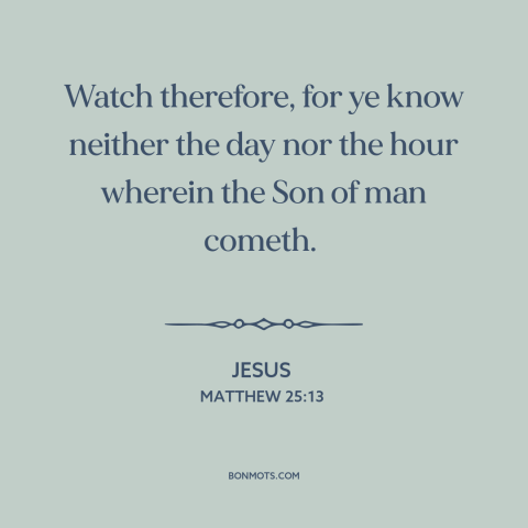 A quote by Jesus about end times: “Watch therefore, for ye know neither the day nor the hour wherein the Son…”