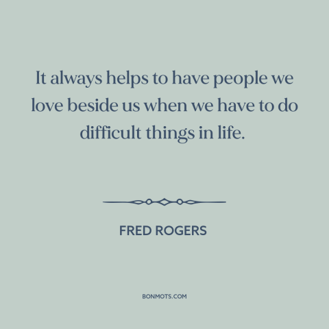 A quote by Fred Rogers about support from others: “It always helps to have people we love beside us when we have to…”