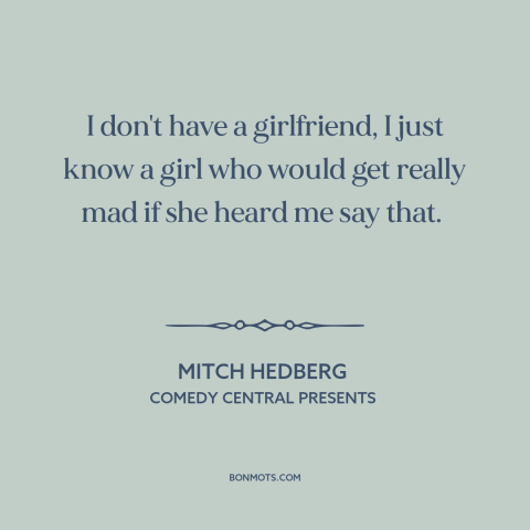 A quote by Mitch Hedberg about being single: “I don't have a girlfriend, I just know a girl who would get really…”