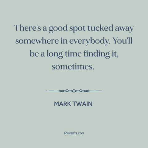 A quote by Mark Twain about good qualities: “There's a good spot tucked away somewhere in everybody. You'll be a long time…”