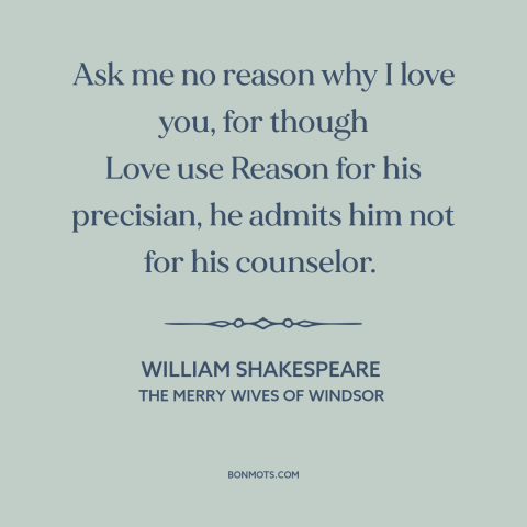 A quote by William Shakespeare about love and reason: “Ask me no reason why I love you, for though Love use Reason for…”