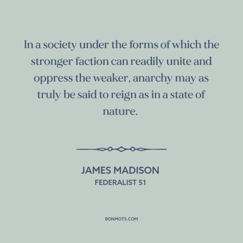 A quote by James Madison about minority rights: “In a society under the forms of which the stronger faction can readily…”